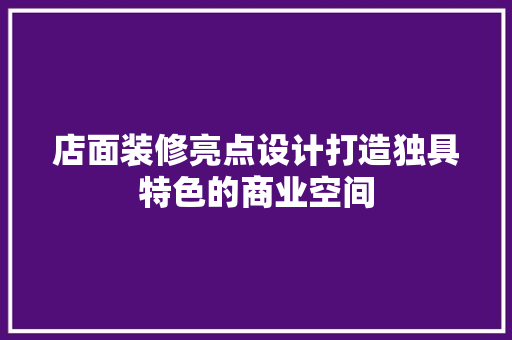 店面装修亮点设计打造独具特色的商业空间