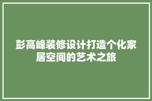 彭高峰装修设计打造个化家居空间的艺术之旅
