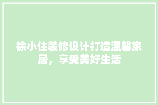 徐小住装修设计打造温馨家居，享受美好生活