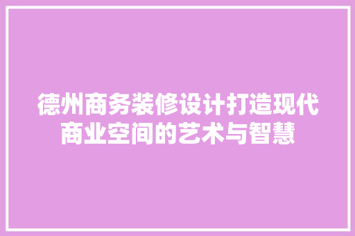 德州商务装修设计打造现代商业空间的艺术与智慧