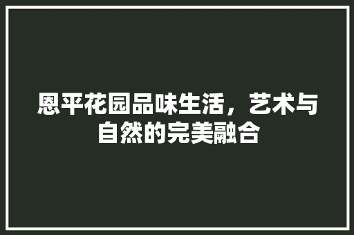 恩平花园品味生活，艺术与自然的完美融合