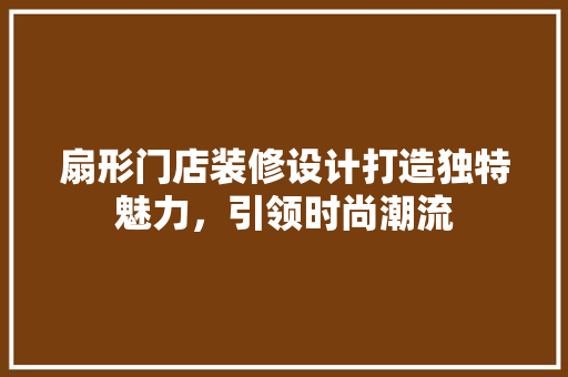 扇形门店装修设计打造独特魅力，引领时尚潮流