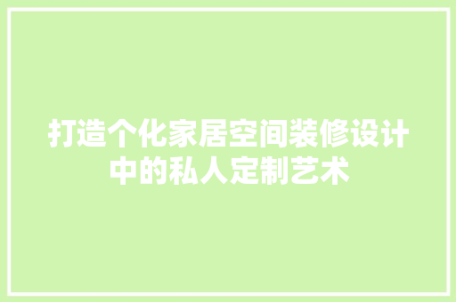 打造个化家居空间装修设计中的私人定制艺术