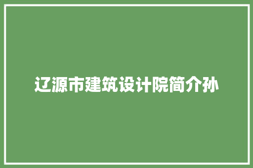 辽源市建筑设计院简介孙