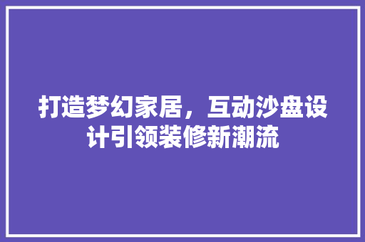 打造梦幻家居，互动沙盘设计引领装修新潮流