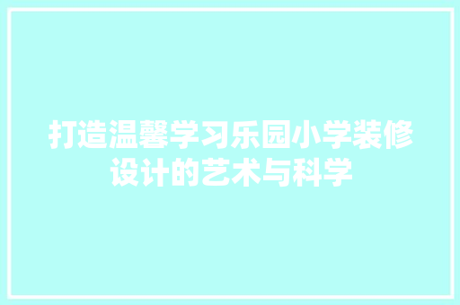 打造温馨学习乐园小学装修设计的艺术与科学