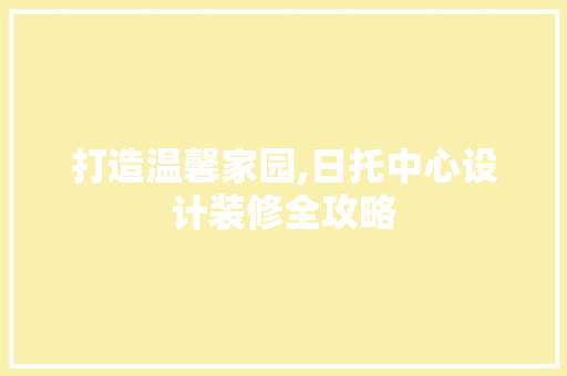 打造温馨家园,日托中心设计装修全攻略