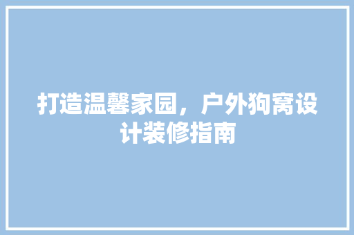 打造温馨家园，户外狗窝设计装修指南