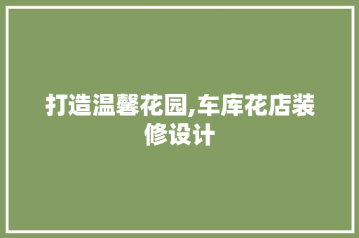 打造温馨花园,车库花店装修设计
