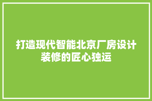 打造现代智能北京厂房设计装修的匠心独运