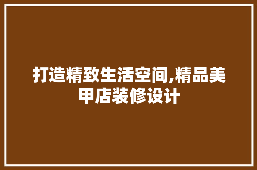 打造精致生活空间,精品美甲店装修设计 施工技术