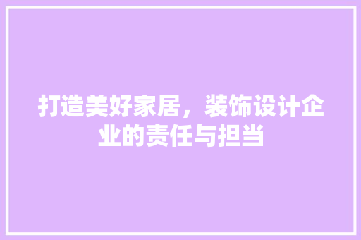 打造美好家居，装饰设计企业的责任与担当 知识问答