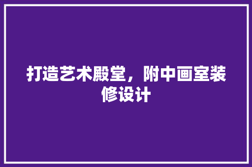 打造艺术殿堂，附中画室装修设计