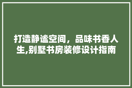 打造静谧空间，品味书香人生,别墅书房装修设计指南