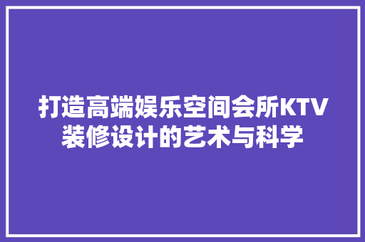 打造高端娱乐空间会所KTV装修设计的艺术与科学