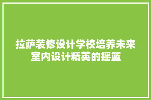 拉萨装修设计学校培养未来室内设计精英的摇篮