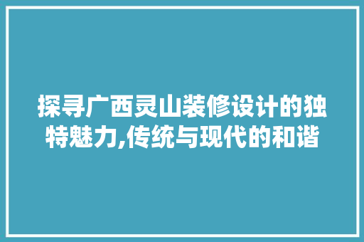 探寻广西灵山装修设计的独特魅力,传统与现代的和谐交融