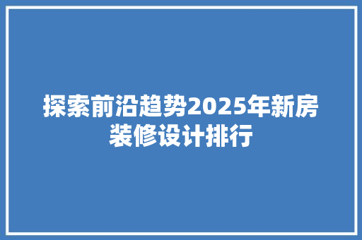 探索前沿趋势2025年新房装修设计排行
