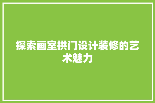 探索画室拱门设计装修的艺术魅力