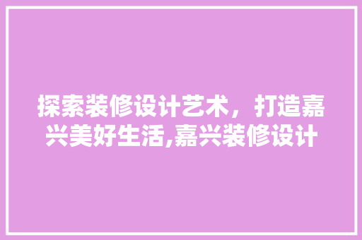 探索装修设计艺术，打造嘉兴美好生活,嘉兴装修设计培训