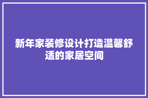 新年家装修设计打造温馨舒适的家居空间