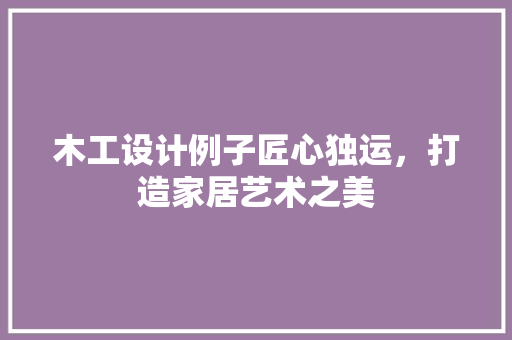 木工设计例子匠心独运，打造家居艺术之美
