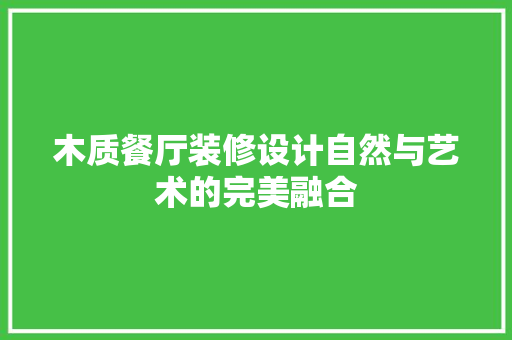 木质餐厅装修设计自然与艺术的完美融合