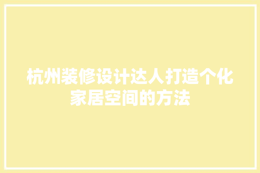 杭州装修设计达人打造个化家居空间的方法