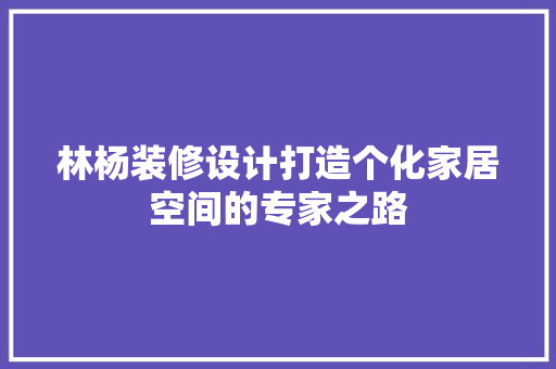 林杨装修设计打造个化家居空间的专家之路 施工管理