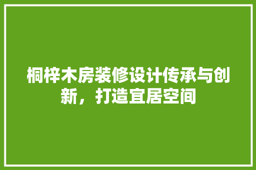 桐梓木房装修设计传承与创新，打造宜居空间