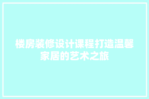 楼房装修设计课程打造温馨家居的艺术之旅