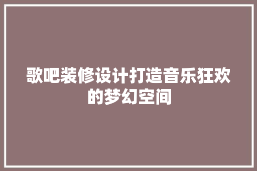 歌吧装修设计打造音乐狂欢的梦幻空间
