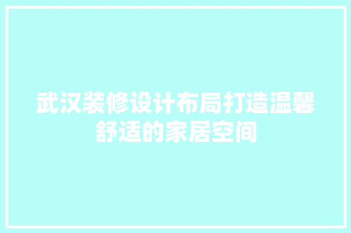 武汉装修设计布局打造温馨舒适的家居空间