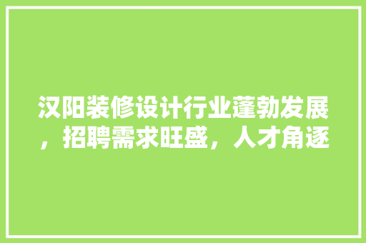 汉阳装修设计行业蓬勃发展，招聘需求旺盛，人才角逐激烈