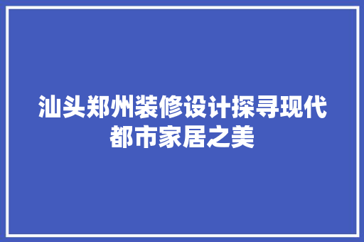 汕头郑州装修设计探寻现代都市家居之美