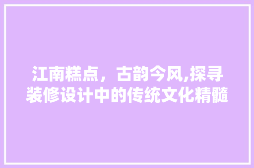 江南糕点，古韵今风,探寻装修设计中的传统文化精髓