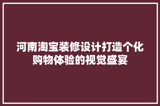 河南淘宝装修设计打造个化购物体验的视觉盛宴