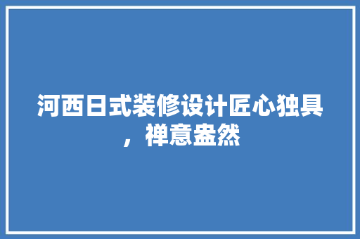 河西日式装修设计匠心独具，禅意盎然