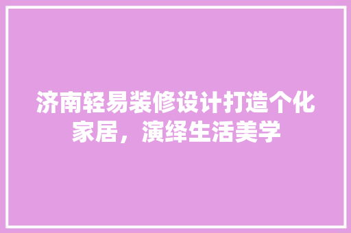 济南轻易装修设计打造个化家居，演绎生活美学