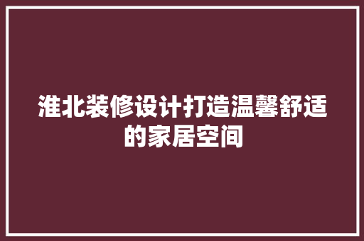 淮北装修设计打造温馨舒适的家居空间 知识问答