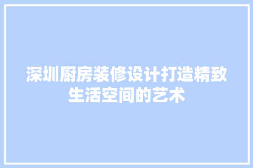 深圳厨房装修设计打造精致生活空间的艺术