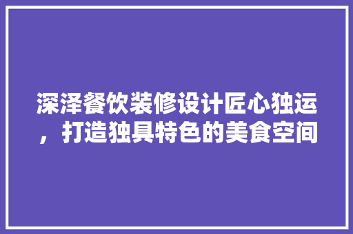 深泽餐饮装修设计匠心独运，打造独具特色的美食空间