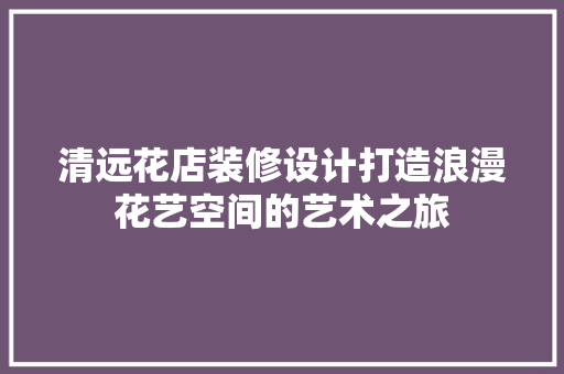 清远花店装修设计打造浪漫花艺空间的艺术之旅