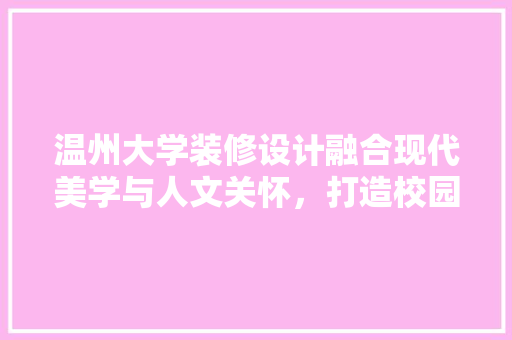 温州大学装修设计融合现代美学与人文关怀，打造校园新地标