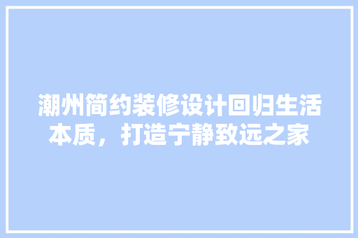 潮州简约装修设计回归生活本质，打造宁静致远之家