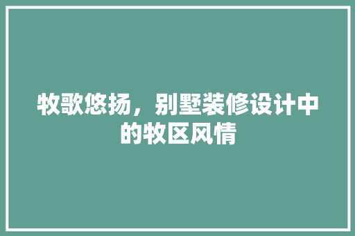 牧歌悠扬，别墅装修设计中的牧区风情