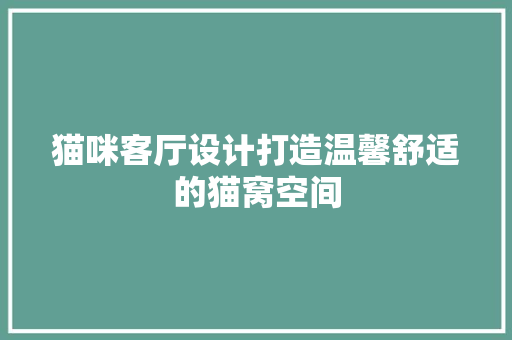 猫咪客厅设计打造温馨舒适的猫窝空间