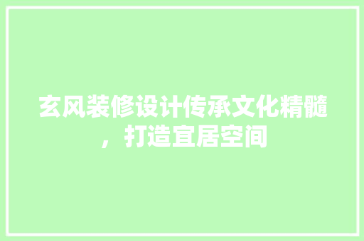 玄风装修设计传承文化精髓，打造宜居空间