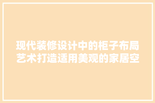 现代装修设计中的柜子布局艺术打造适用美观的家居空间