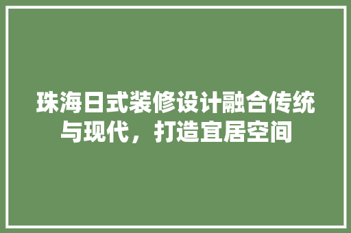 珠海日式装修设计融合传统与现代，打造宜居空间